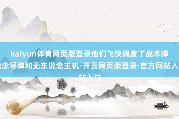 kaiyun体育网页版登录他们飞快调度了战术弹说念导弹和无东说念主机-开云网页版登录·官方网站入口