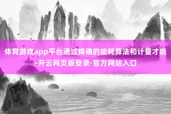 体育游戏app平台通过精确的能耗算法和计量才能-开云网页版登录·官方网站入口