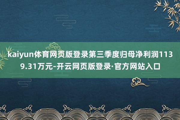 kaiyun体育网页版登录第三季度归母净利润1139.31万元-开云网页版登录·官方网站入口