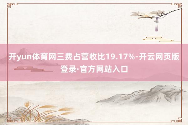 开yun体育网三费占营收比19.17%-开云网页版登录·官方网站入口