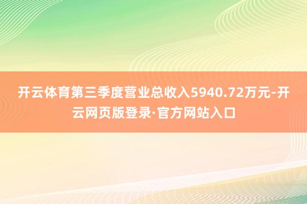 开云体育第三季度营业总收入5940.72万元-开云网页版登录·官方网站入口