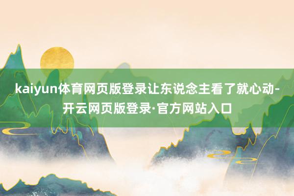 kaiyun体育网页版登录让东说念主看了就心动-开云网页版登录·官方网站入口