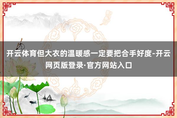 开云体育但大衣的温暖感一定要把合手好度-开云网页版登录·官方网站入口