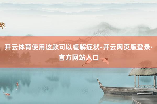 开云体育使用这款可以缓解症状-开云网页版登录·官方网站入口
