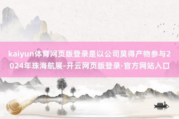 kaiyun体育网页版登录是以公司莫得产物参与2024年珠海航展-开云网页版登录·官方网站入口