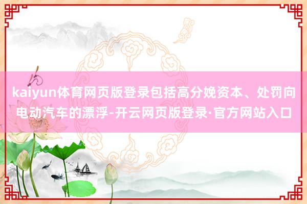 kaiyun体育网页版登录包括高分娩资本、处罚向电动汽车的漂浮-开云网页版登录·官方网站入口