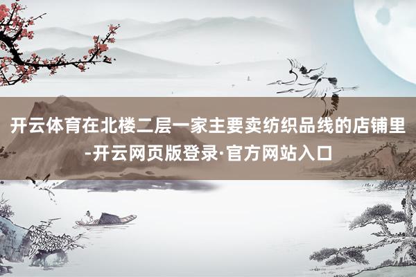开云体育在北楼二层一家主要卖纺织品线的店铺里-开云网页版登录·官方网站入口