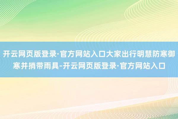 开云网页版登录·官方网站入口大家出行明慧防寒御寒并捎带雨具-开云网页版登录·官方网站入口