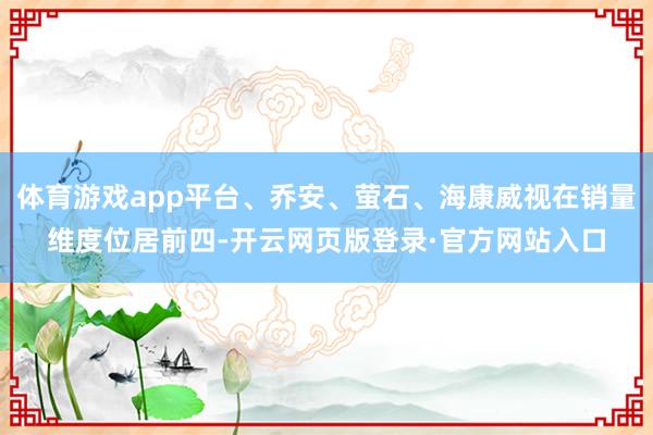 体育游戏app平台、乔安、萤石、海康威视在销量维度位居前四-开云网页版登录·官方网站入口
