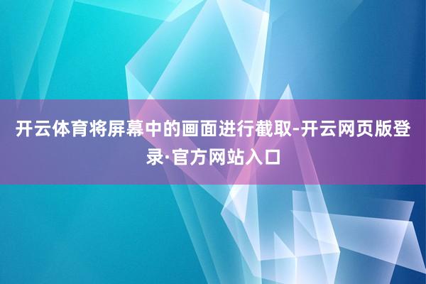 开云体育将屏幕中的画面进行截取-开云网页版登录·官方网站入口