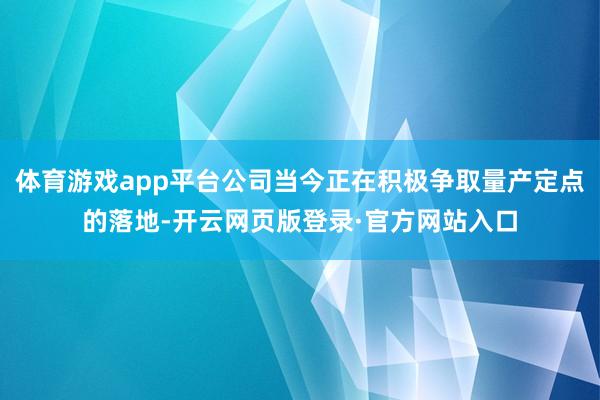 体育游戏app平台公司当今正在积极争取量产定点的落地-开云网页版登录·官方网站入口