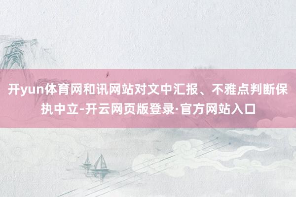 开yun体育网和讯网站对文中汇报、不雅点判断保执中立-开云网页版登录·官方网站入口