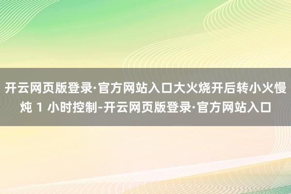 开云网页版登录·官方网站入口大火烧开后转小火慢炖 1 小时控制-开云网页版登录·官方网站入口