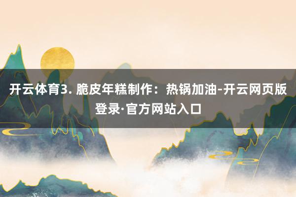 开云体育3. 脆皮年糕制作：热锅加油-开云网页版登录·官方网站入口