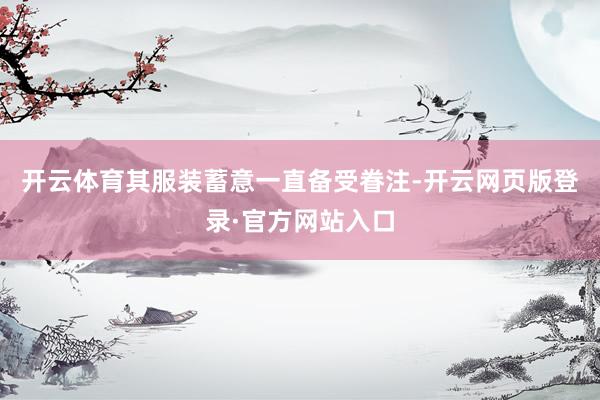 开云体育其服装蓄意一直备受眷注-开云网页版登录·官方网站入口