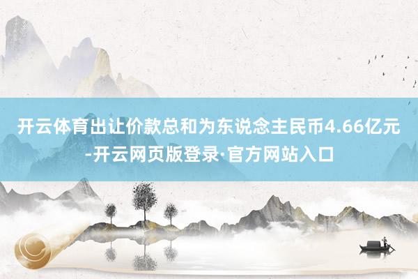 开云体育出让价款总和为东说念主民币4.66亿元-开云网页版登录·官方网站入口