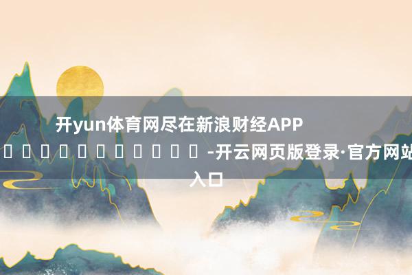 开yun体育网尽在新浪财经APP            													-开云网页版登录·官方网站入口