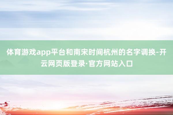体育游戏app平台和南宋时间杭州的名字调换-开云网页版登录·官方网站入口