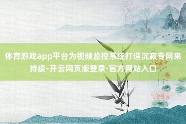 体育游戏app平台为视频监控系统打造沉寂专网来持续-开云网页版登录·官方网站入口