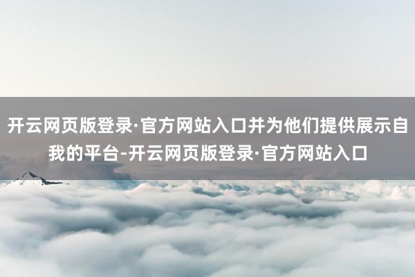 开云网页版登录·官方网站入口并为他们提供展示自我的平台-开云网页版登录·官方网站入口