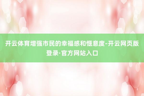 开云体育增强市民的幸福感和惬意度-开云网页版登录·官方网站入口