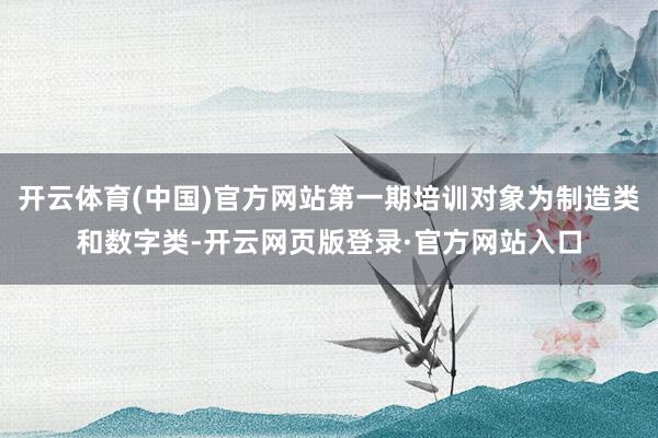 开云体育(中国)官方网站第一期培训对象为制造类和数字类-开云网页版登录·官方网站入口