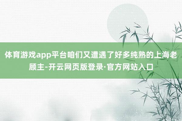 体育游戏app平台咱们又遭遇了好多纯熟的上海老顾主-开云网页版登录·官方网站入口