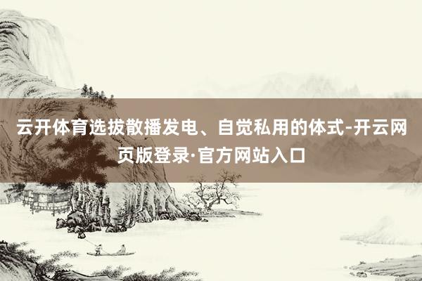 云开体育选拔散播发电、自觉私用的体式-开云网页版登录·官方网站入口