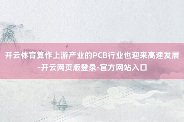 开云体育算作上游产业的PCB行业也迎来高速发展-开云网页版登录·官方网站入口