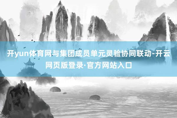 开yun体育网与集团成员单元灵验协同联动-开云网页版登录·官方网站入口