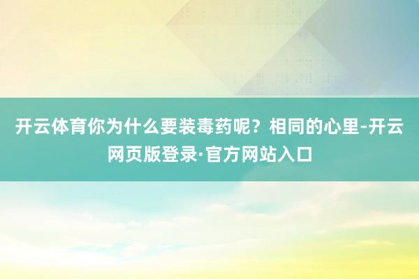 开云体育你为什么要装毒药呢？相同的心里-开云网页版登录·官方网站入口