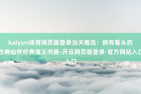 kaiyun体育网页版登录当天推选：颇有看头的古典仙侠经典演义书册-开云网页版登录·官方网站入口