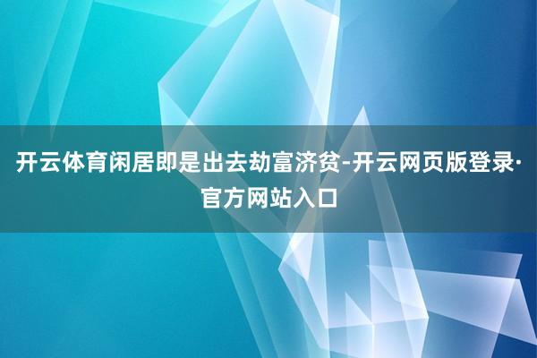 开云体育闲居即是出去劫富济贫-开云网页版登录·官方网站入口