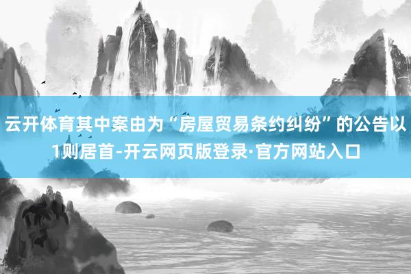 云开体育其中案由为“房屋贸易条约纠纷”的公告以1则居首-开云网页版登录·官方网站入口
