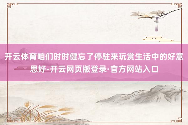 开云体育咱们时时健忘了停驻来玩赏生活中的好意思好-开云网页版登录·官方网站入口