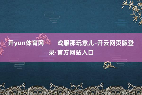 开yun体育网        戏服那玩意儿-开云网页版登录·官方网站入口