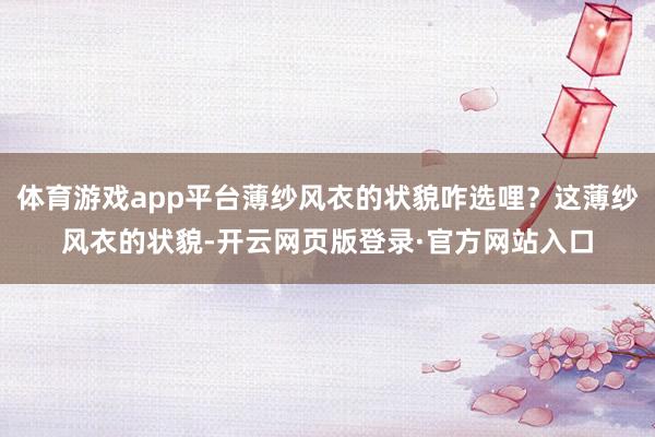 体育游戏app平台薄纱风衣的状貌咋选哩？这薄纱风衣的状貌-开云网页版登录·官方网站入口