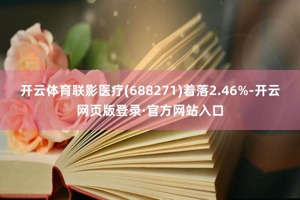 开云体育联影医疗(688271)着落2.46%-开云网页版登录·官方网站入口
