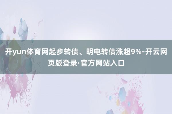 开yun体育网起步转债、明电转债涨超9%-开云网页版登录·官方网站入口