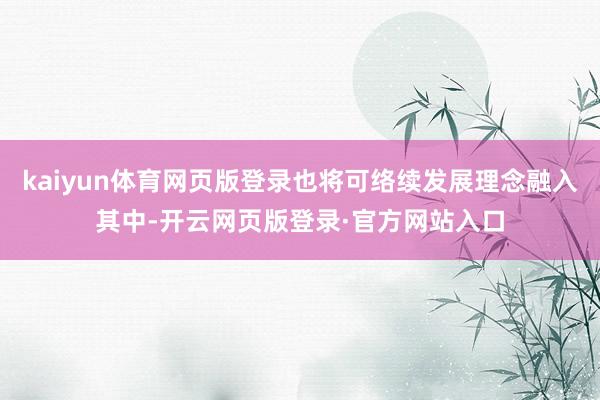 kaiyun体育网页版登录也将可络续发展理念融入其中-开云网页版登录·官方网站入口