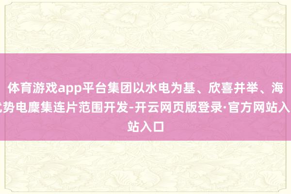 体育游戏app平台集团以水电为基、欣喜并举、海优势电麇集连片范围开发-开云网页版登录·官方网站入口