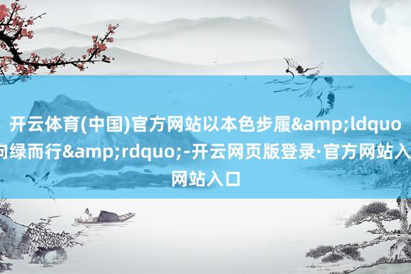 开云体育(中国)官方网站以本色步履&ldquo;向绿而行&rdquo;-开云网页版登录·官方网站入口