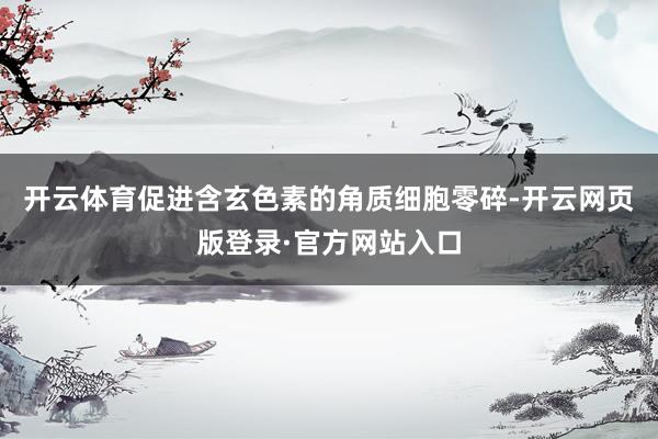 开云体育促进含玄色素的角质细胞零碎-开云网页版登录·官方网站入口