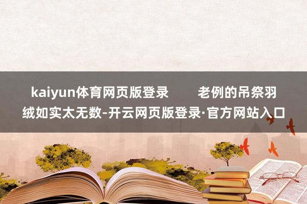 kaiyun体育网页版登录        老例的吊祭羽绒如实太无数-开云网页版登录·官方网站入口
