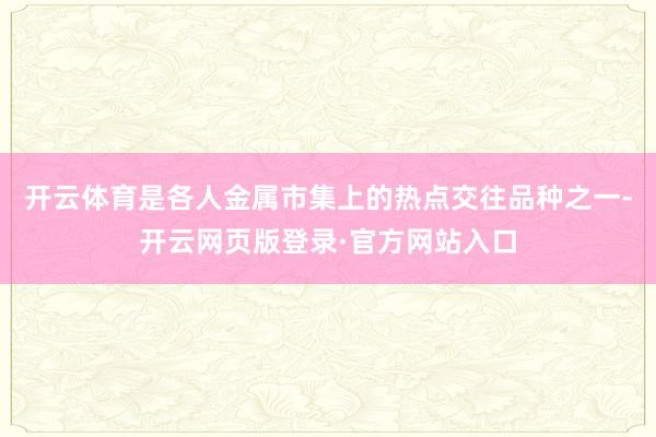开云体育是各人金属市集上的热点交往品种之一-开云网页版登录·官方网站入口