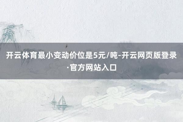 开云体育最小变动价位是5元/吨-开云网页版登录·官方网站入口