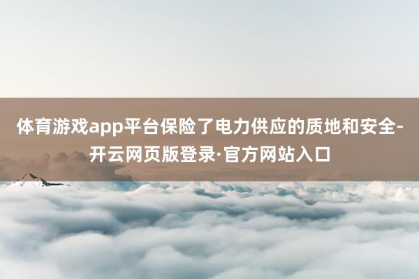 体育游戏app平台保险了电力供应的质地和安全-开云网页版登录·官方网站入口