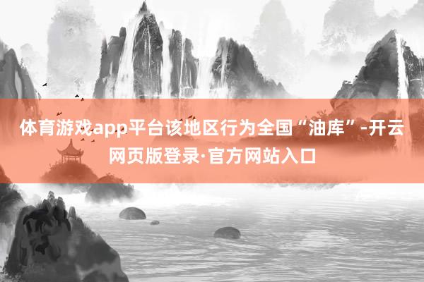 体育游戏app平台该地区行为全国“油库”-开云网页版登录·官方网站入口