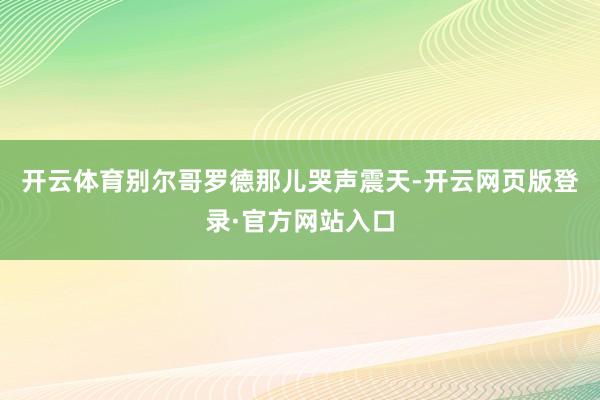 开云体育别尔哥罗德那儿哭声震天-开云网页版登录·官方网站入口