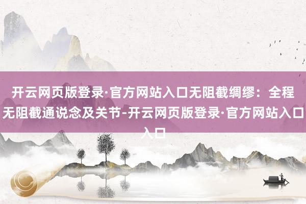 开云网页版登录·官方网站入口无阻截绸缪：全程无阻截通说念及关节-开云网页版登录·官方网站入口